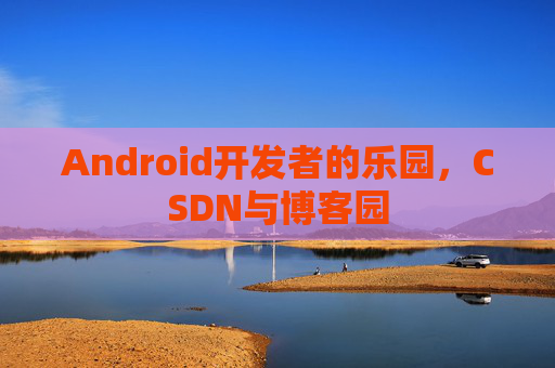 Android开发者的乐园，CSDN与博客园